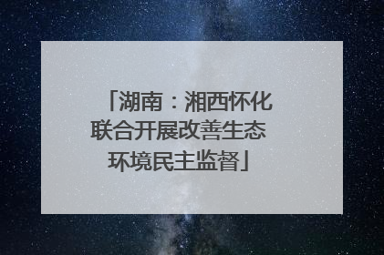 湖南：湘西怀化联合开展改善生态环境民主监督