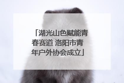 湖光山色赋能青春赛道 洛阳市青年户外协会成立