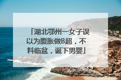 湖北鄂州一女子误以为腹胀做B超，不料临盆，诞下男婴