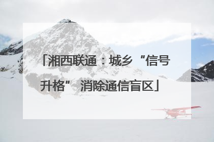 湘西联通：城乡“信号升格” 消除通信盲区