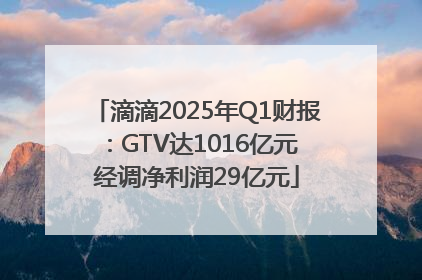 滴滴2025年Q1财报：GTV达1016亿元 经调净利润29亿元