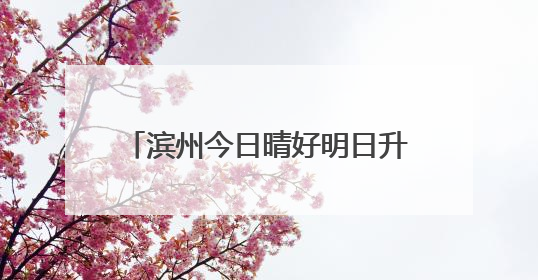 滨州今日晴好明日升温 市民需注意防晒