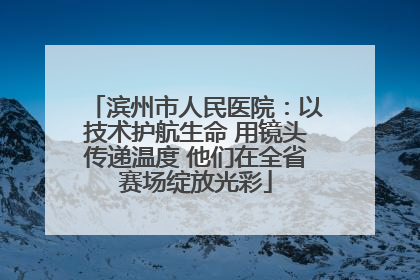 滨州市人民医院：以技术护航生命 用镜头传递温度 他们在全省赛场绽放光彩