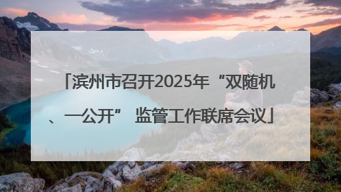 滨州市召开2025年“双随机、一公开” 监管工作联席会议