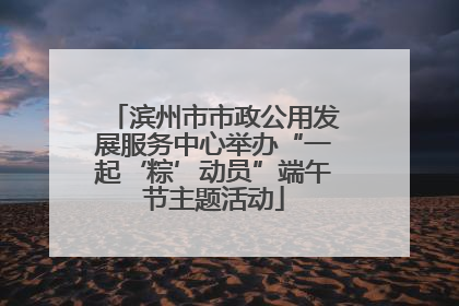滨州市市政公用发展服务中心举办“一起‘粽’动员”端午节主题活动