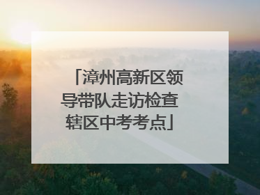 漳州高新区领导带队走访检查辖区中考考点
