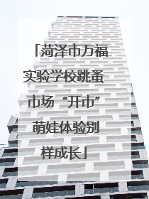 菏泽市万福实验学校跳蚤市场“开市” 萌娃体验别样成长