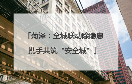 菏泽：全城联动除隐患 携手共筑“安全城”