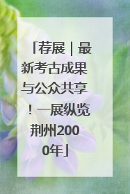 荐展｜最新考古成果与公众共享！一展纵览荆州2000年