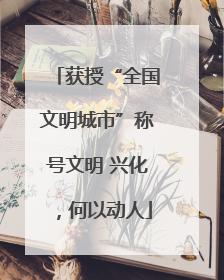 获授“全国文明城市”称号文明 兴化，何以动人