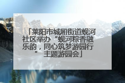 莱阳市城厢街道蚬河社区举办“蚬河粽香融乐韵，同心筑梦游园行” 主题游园会
