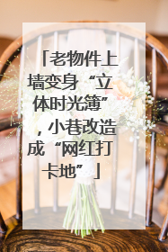 老物件上墙变身“立体时光簿”，小巷改造成“网红打卡地”