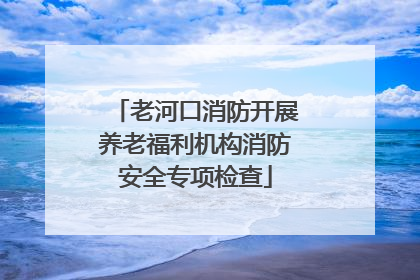 老河口消防开展养老福利机构消防安全专项检查