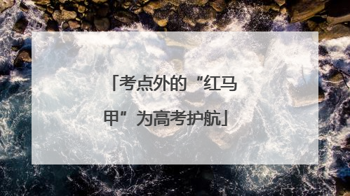 考点外的“红马甲”为高考护航