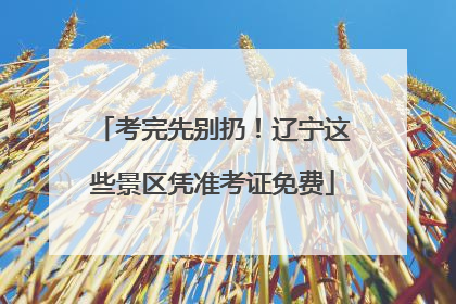 考完先别扔！辽宁这些景区凭准考证免费