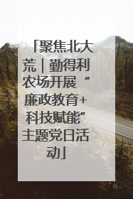 聚焦北大荒｜勤得利农场开展“廉政教育+科技赋能”主题党日活动