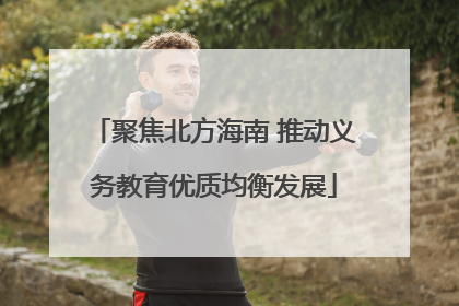 聚焦北方海南 推动义务教育优质均衡发展