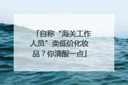 自称“海关工作人员”卖低价化妆品？你清醒一点