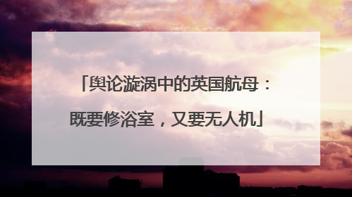 舆论漩涡中的英国航母：既要修浴室，又要无人机