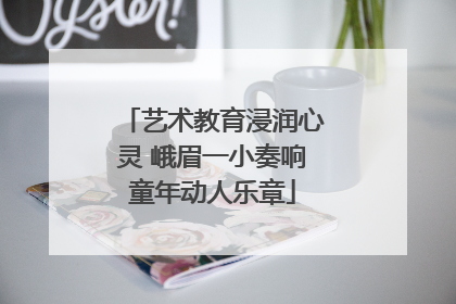 艺术教育浸润心灵 峨眉一小奏响童年动人乐章