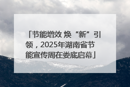 节能增效 焕“新”引领，2025年湖南省节能宣传周在娄底启幕