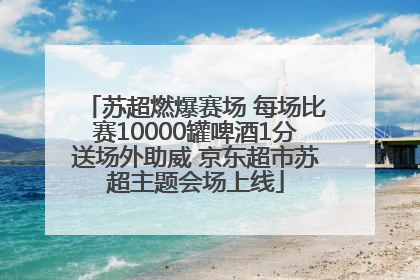 苏超燃爆赛场 每场比赛10000罐啤酒1分送场外助威 京东超市苏超主题会场上线