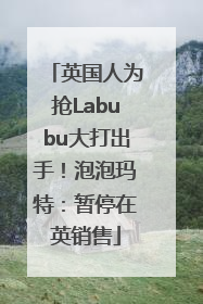 英国人为抢Labubu大打出手！泡泡玛特：暂停在英销售