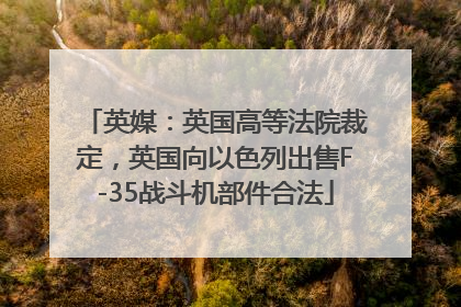 英媒：英国高等法院裁定，英国向以色列出售F-35战斗机部件合法