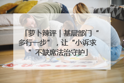 萝卜辣评｜基层部门“多行一步”，让“小诉求”不缺席法治守护