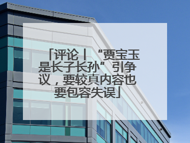 评论丨“贾宝玉是长子长孙”引争议，要较真内容也要包容失误