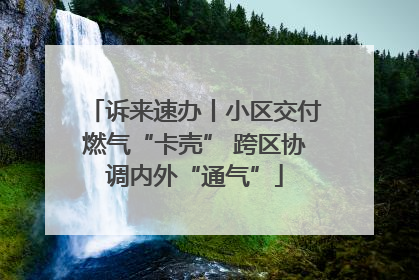 诉来速办丨小区交付燃气“卡壳” 跨区协调内外“通气”