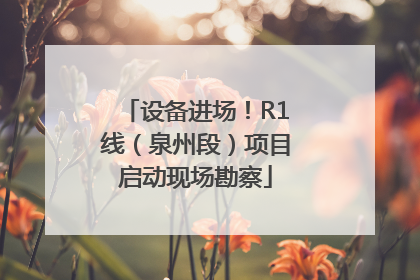 设备进场！R1线（泉州段）项目启动现场勘察