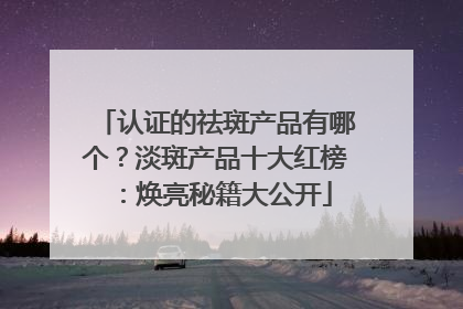 认证的祛斑产品有哪个？淡斑产品十大红榜：焕亮秘籍大公开