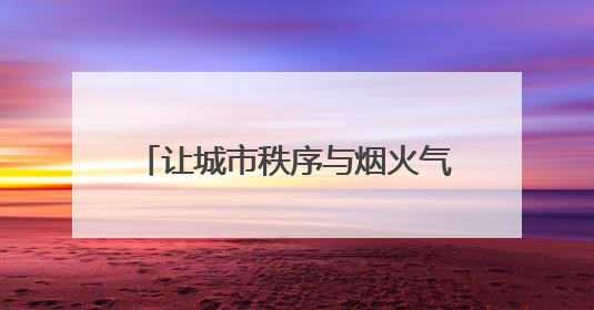让城市秩序与烟火气结伴同行 济南城管开展百日提升行动