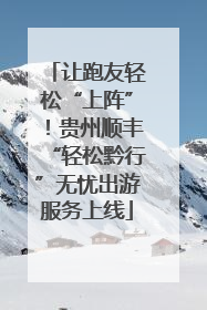 让跑友轻松“上阵”！贵州顺丰“轻松黔行”无忧出游服务上线