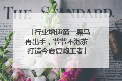 行业增速第一黑马再出手，爷爷不泡茶打造今夏复购王者