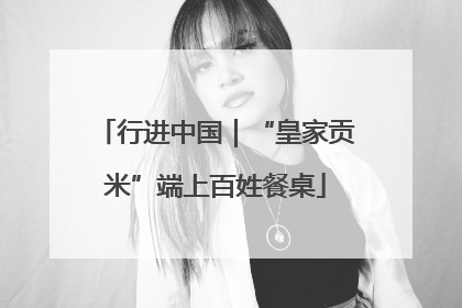 行进中国｜“皇家贡米”端上百姓餐桌