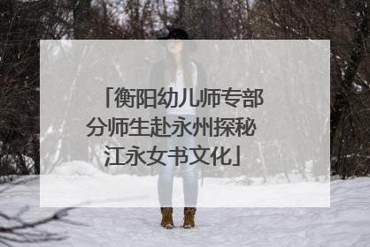 衡阳幼儿师专部分师生赴永州探秘江永女书文化
