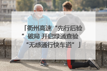 衢州高速“先行后验”破局 开启绿通查验“无感通行快车道”