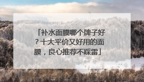 补水面膜哪个牌子好？十大平价又好用的面膜，良心推荐不踩雷