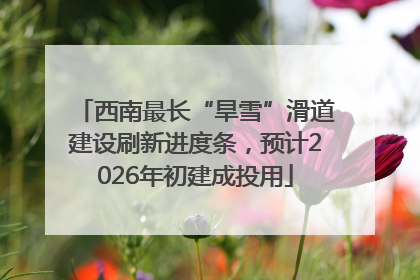 西南最长“旱雪”滑道建设刷新进度条，预计2026年初建成投用