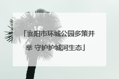 襄阳市环城公园多策并举 守护护城河生态