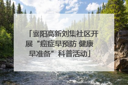 襄阳高新刘集社区开展“癌症早预防 健康早准备”科普活动