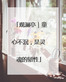 观澜亭｜童心不泯，是灵魂的韧性