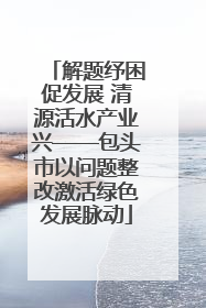 解题纾困促发展 清源活水产业兴——包头市以问题整改激活绿色发展脉动