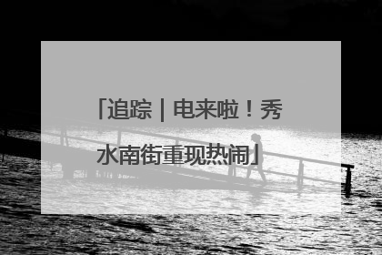 追踪｜电来啦！秀水南街重现热闹