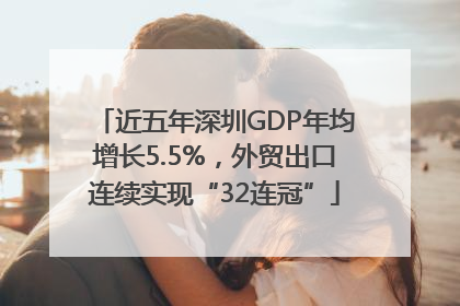 近五年深圳GDP年均增长5.5%，外贸出口连续实现“32连冠”