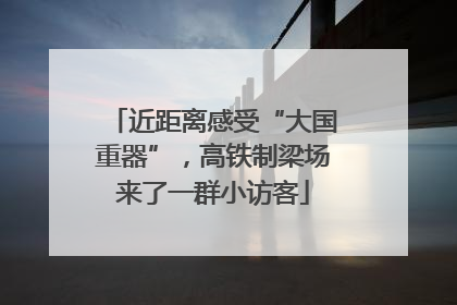 近距离感受“大国重器”，高铁制梁场来了一群小访客