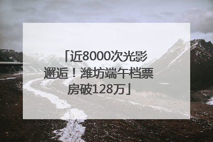 近8000次光影邂逅！潍坊端午档票房破128万