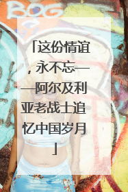 这份情谊，永不忘——阿尔及利亚老战士追忆中国岁月